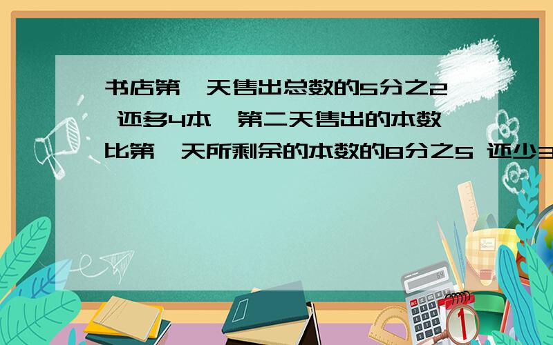 书店第一天售出总数的5分之2 还多4本,第二天售出的本数比第一天所剩余的本数的8分之5 还少3本.