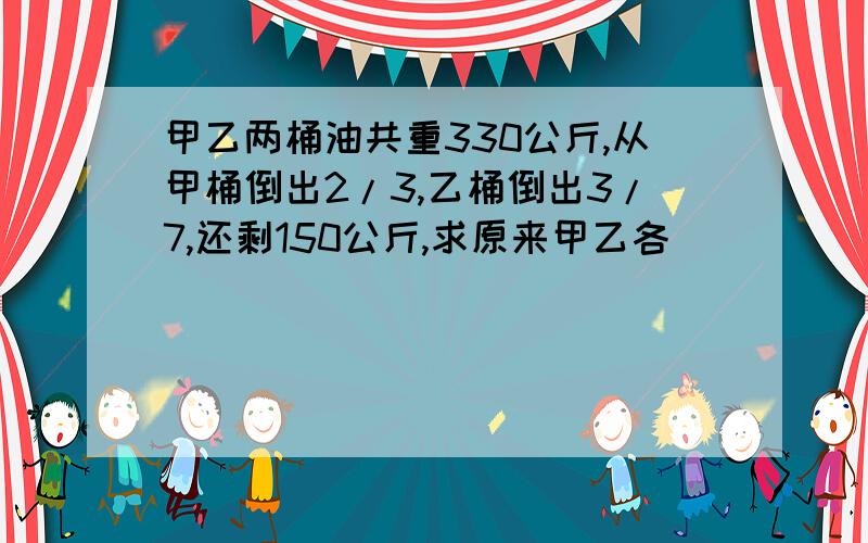 甲乙两桶油共重330公斤,从甲桶倒出2/3,乙桶倒出3/7,还剩150公斤,求原来甲乙各