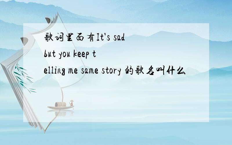 歌词里面有It's sad but you keep telling me same story 的歌名叫什么