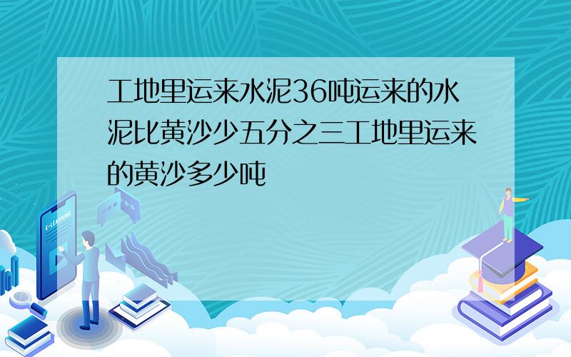 工地里运来水泥36吨运来的水泥比黄沙少五分之三工地里运来的黄沙多少吨