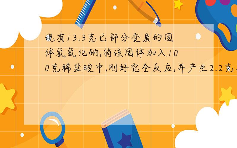 现有13.3克已部分变质的固体氢氧化钠,将该固体加入100克稀盐酸中,刚好完全反应,并产生2.2克二氧化碳.求变质固体中