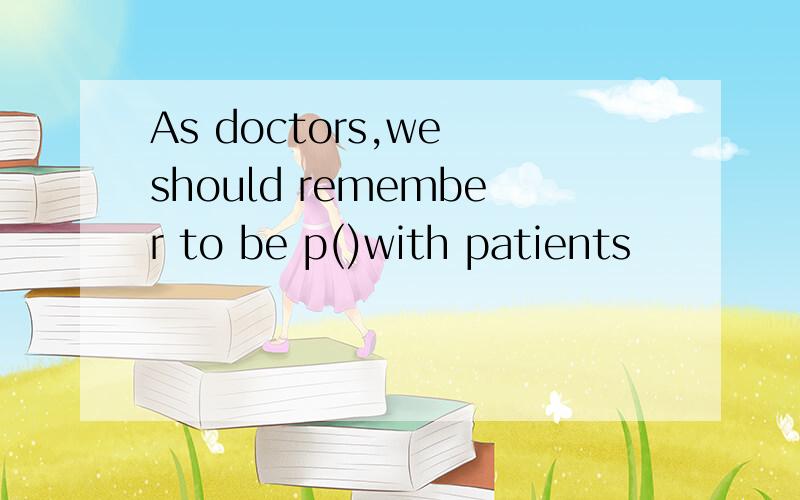 As doctors,we should remember to be p()with patients