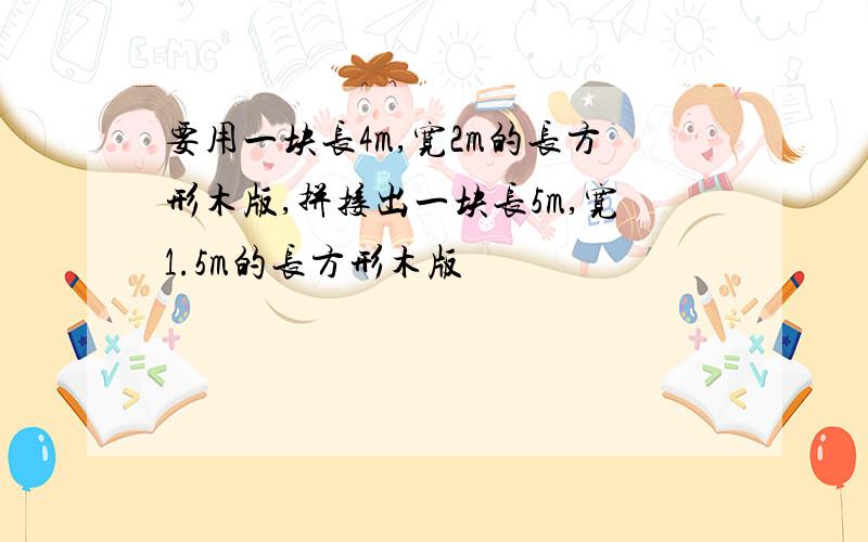 要用一块长4m,宽2m的长方形木版,拼接出一块长5m,宽1.5m的长方形木版