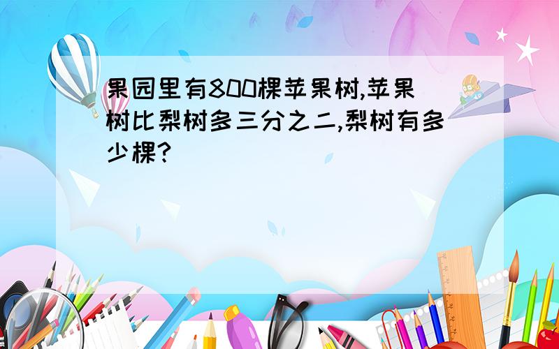 果园里有800棵苹果树,苹果树比梨树多三分之二,梨树有多少棵?