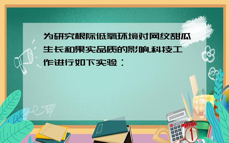 为研究根际低氧环境对网纹甜瓜生长和果实品质的影响，科技工作进行如下实验：