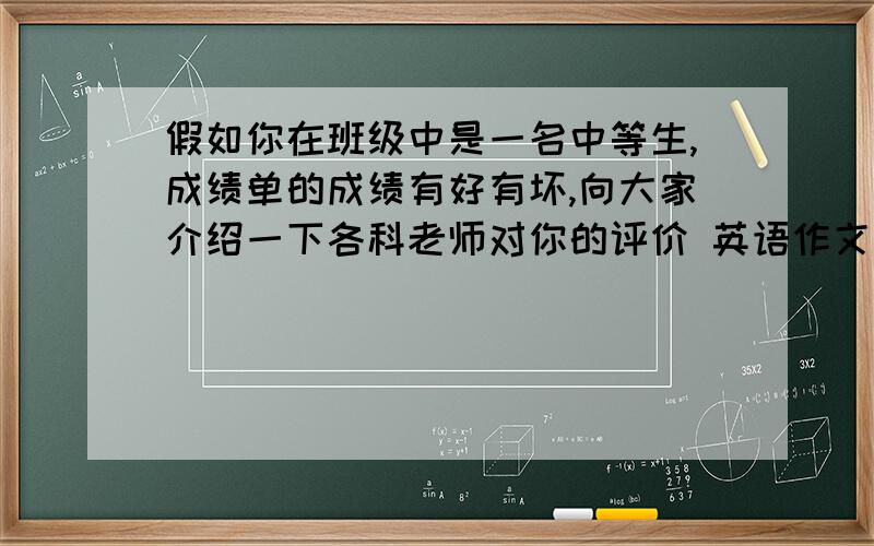 假如你在班级中是一名中等生,成绩单的成绩有好有坏,向大家介绍一下各科老师对你的评价 英语作文