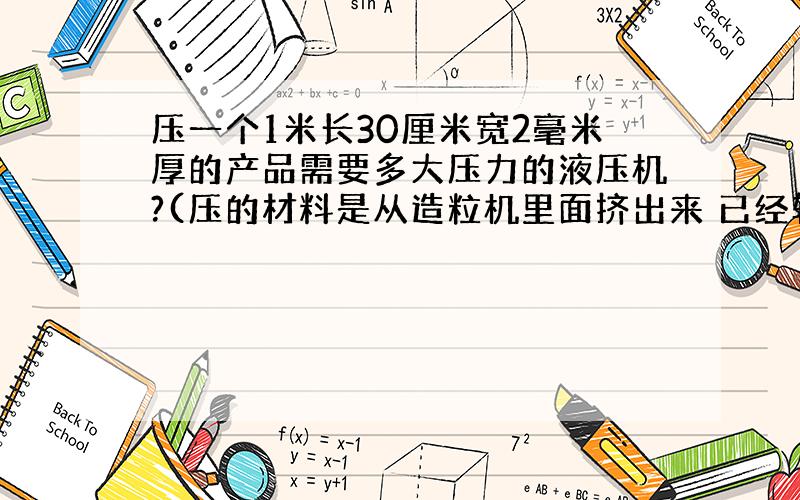 压一个1米长30厘米宽2毫米厚的产品需要多大压力的液压机?(压的材料是从造粒机里面挤出来 已经软了的)