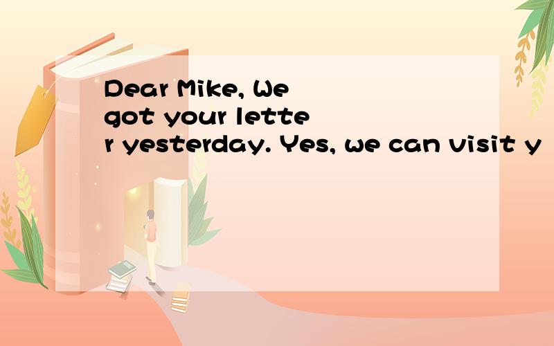 Dear Mike, We got your letter yesterday. Yes, we can visit y