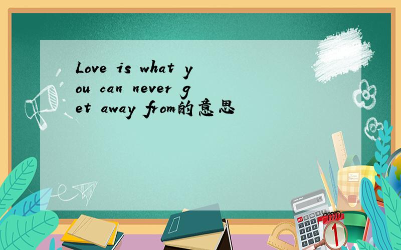 Love is what you can never get away from的意思