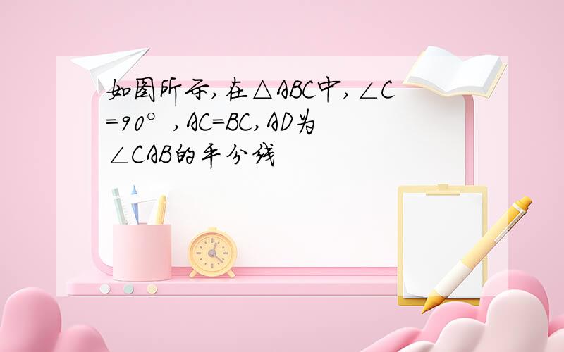 如图所示,在△ABC中,∠C=90°,AC=BC,AD为∠CAB的平分线