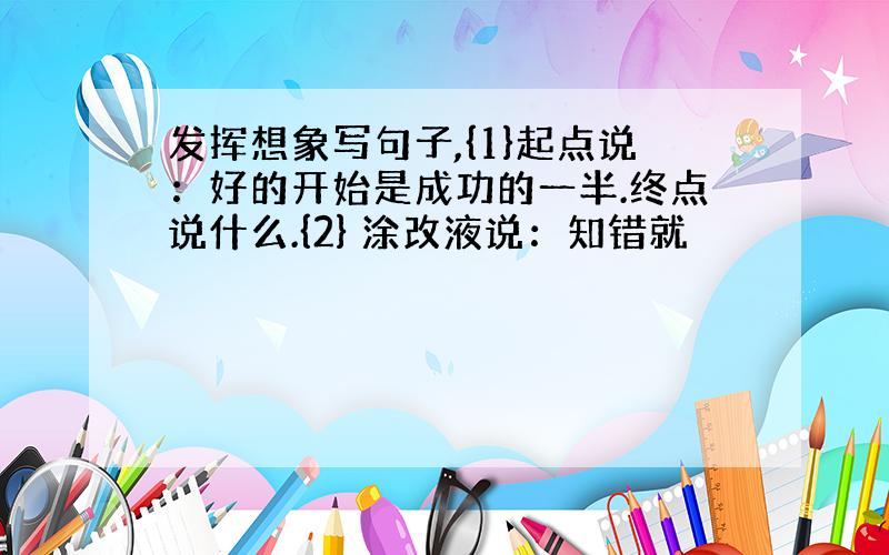 发挥想象写句子,{1}起点说：好的开始是成功的一半.终点说什么.{2} 涂改液说：知错就