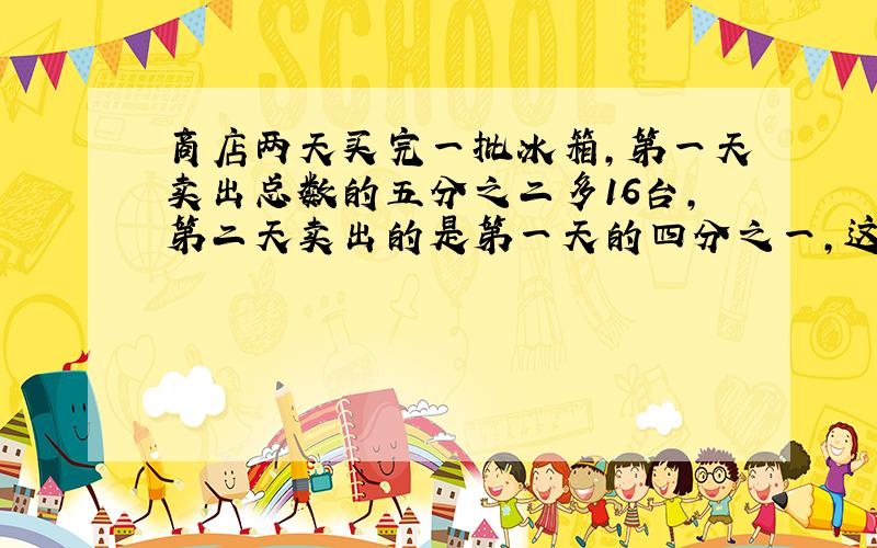 商店两天买完一批冰箱,第一天卖出总数的五分之二多16台,第二天卖出的是第一天的四分之一,这批冰箱有几