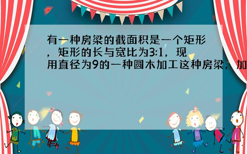 有一种房梁的截面积是一个矩形，矩形的长与宽比为3:1，现用直径为9的一种圆木加工这种房梁，加工后房梁的最大截面积是多少？