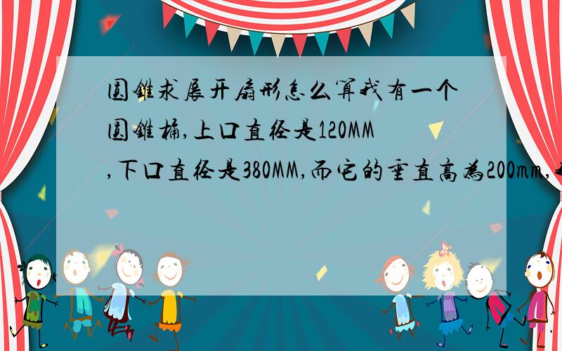 圆锥求展开扇形怎么算我有一个圆锥桶,上口直径是120MM,下口直径是380MM,而它的垂直高为200mm,我想知道这个圆