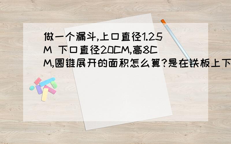 做一个漏斗,上口直径1.25M 下口直径20CM,高8CM,圆锥展开的面积怎么算?是在铁板上下料