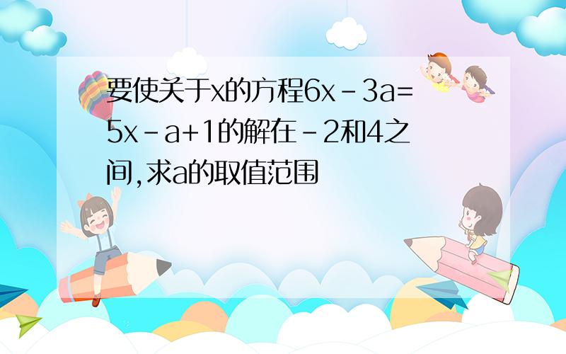 要使关于x的方程6x-3a=5x-a+1的解在-2和4之间,求a的取值范围