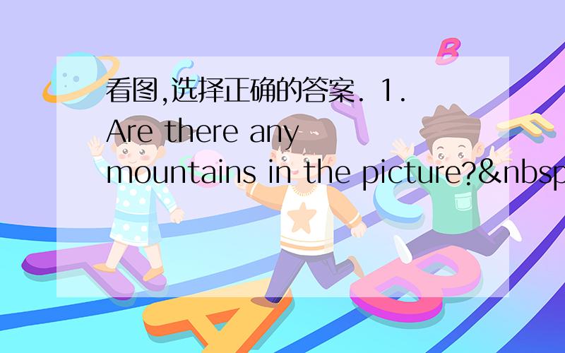 看图,选择正确的答案. 1.Are there any mountains in the picture? 