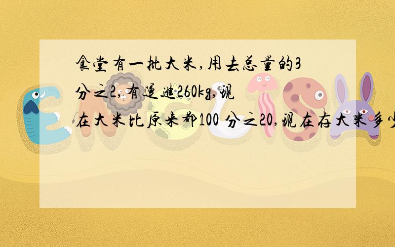 食堂有一批大米,用去总量的3分之2,有运进260kg,现在大米比原来都100 分之20,现在存大米多少kg?