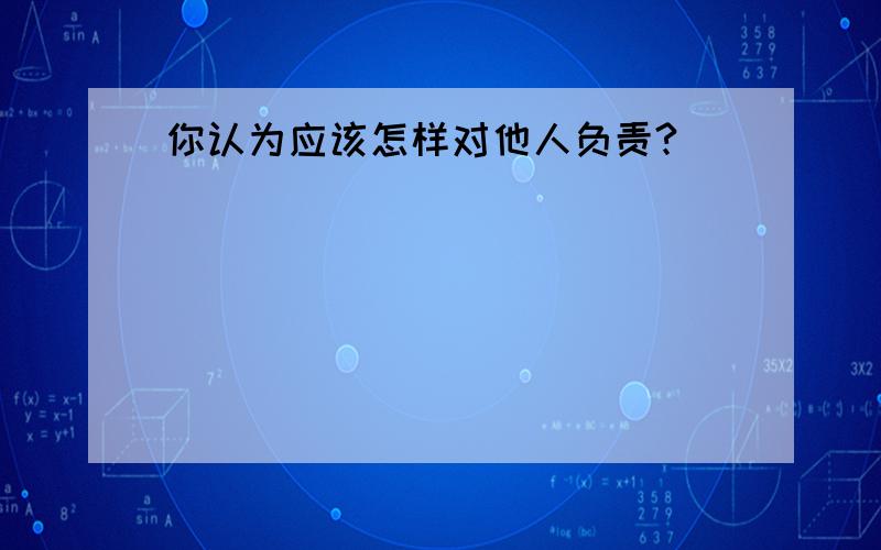 你认为应该怎样对他人负责?