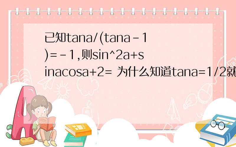 已知tana/(tana-1)=-1,则sin^2a+sinacosa+2= 为什么知道tana=1/2就知道sina与