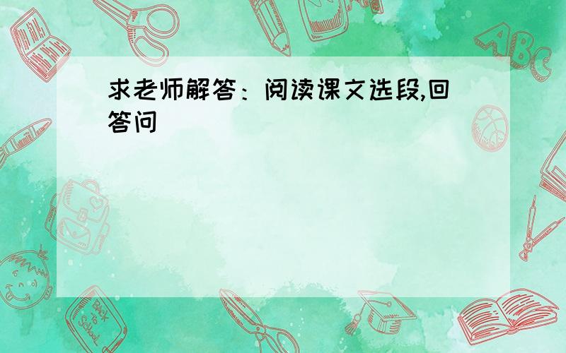 求老师解答：阅读课文选段,回答问