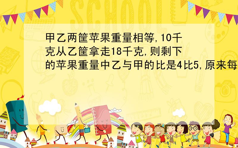 甲乙两筐苹果重量相等,10千克从乙筐拿走18千克,则剩下的苹果重量中乙与甲的比是4比5,原来每筐有多少