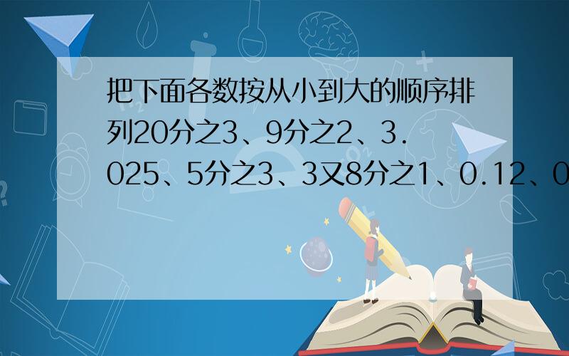 把下面各数按从小到大的顺序排列20分之3、9分之2、3.025、5分之3、3又8分之1、0.12、0.375.