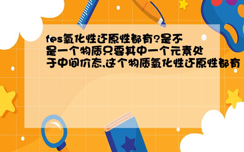 fes氧化性还原性都有?是不是一个物质只要其中一个元素处于中间价态,这个物质氧化性还原性都有