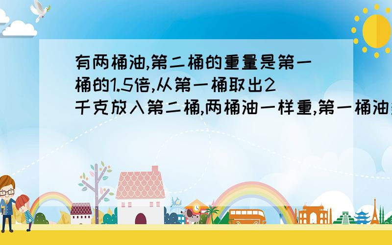 有两桶油,第二桶的重量是第一桶的1.5倍,从第一桶取出2千克放入第二桶,两桶油一样重,第一桶油多少千克