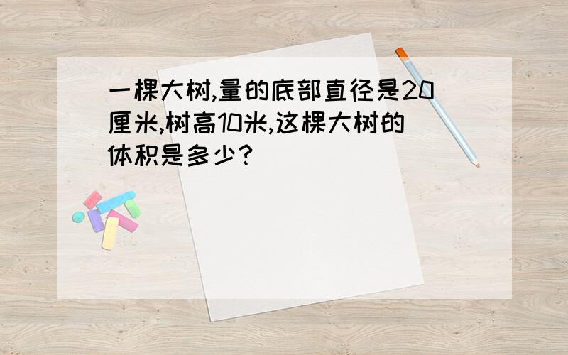 一棵大树,量的底部直径是20厘米,树高10米,这棵大树的体积是多少?