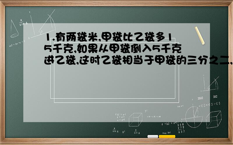 1.有两袋米,甲袋比乙袋多15千克,如果从甲袋倒入5千克进乙袋,这时乙袋相当于甲袋的三分之二,两代原来有多少米?