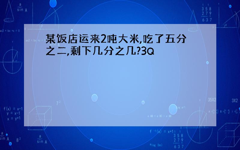 某饭店运来2吨大米,吃了五分之二,剩下几分之几?3Q