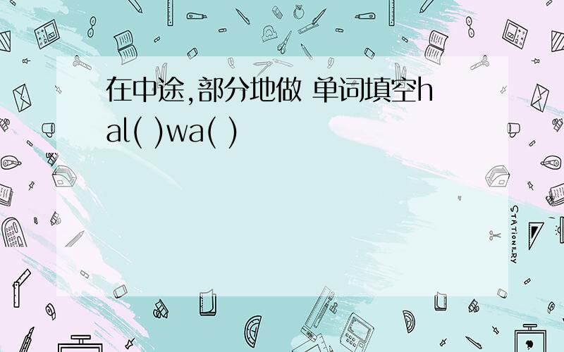 在中途,部分地做 单词填空hal( )wa( )