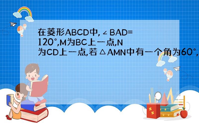 在菱形ABCD中,∠BAD=120°,M为BC上一点,N为CD上一点,若△AMN中有一个角为60°,试判断△AMN为等边