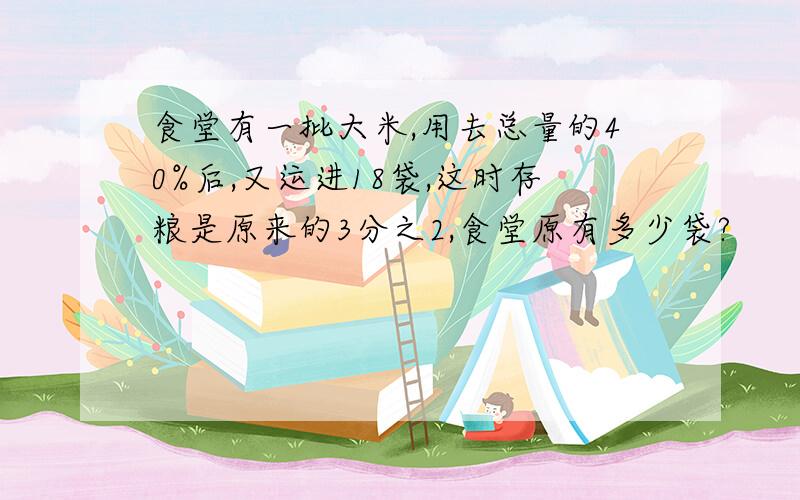 食堂有一批大米,用去总量的40%后,又运进18袋,这时存粮是原来的3分之2,食堂原有多少袋?