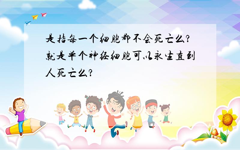 是指每一个细胞都不会死亡么?就是单个神经细胞可以永生直到人死亡么?