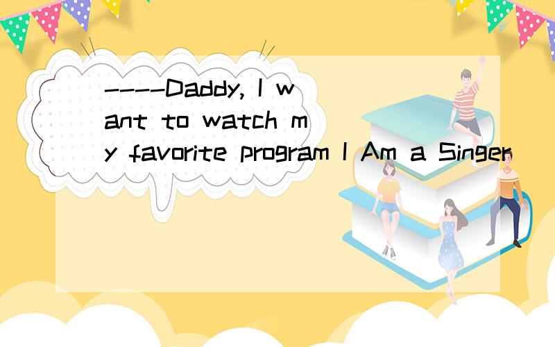 ----Daddy, I want to watch my favorite program I Am a Singer