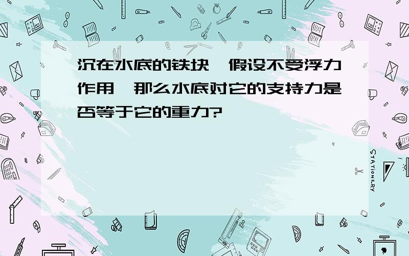 沉在水底的铁块,假设不受浮力作用,那么水底对它的支持力是否等于它的重力?