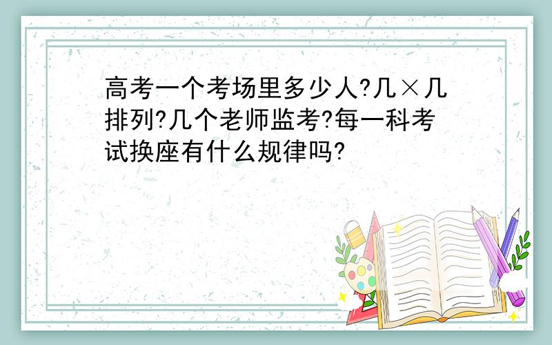 高考一个考场里多少人?几×几排列?几个老师监考?每一科考试换座有什么规律吗?