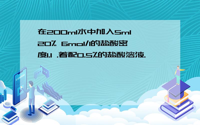 在200ml水中加入5ml 20% 6mol/l的盐酸密度1.1 .着配0.5%的盐酸溶液.