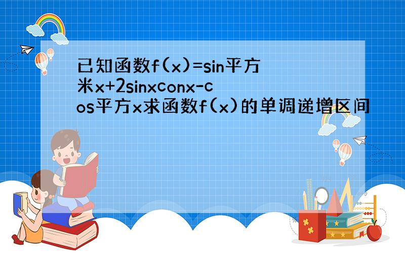 已知函数f(x)=sin平方米x+2sinxconx-cos平方x求函数f(x)的单调递增区间