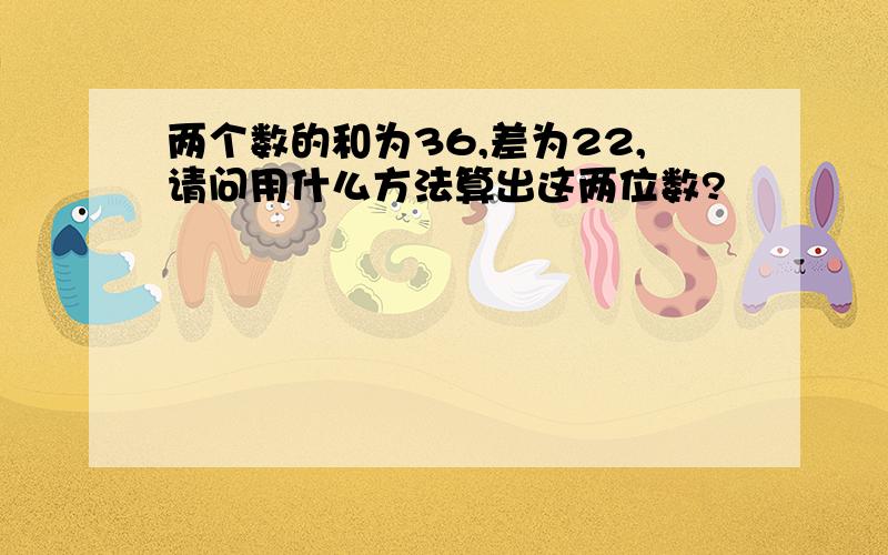 两个数的和为36,差为22,请问用什么方法算出这两位数?