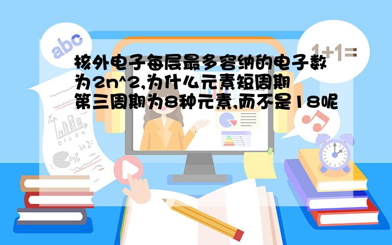 核外电子每层最多容纳的电子数为2n^2,为什么元素短周期第三周期为8种元素,而不是18呢