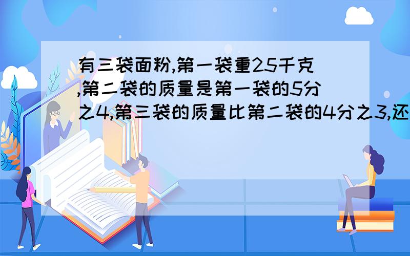 有三袋面粉,第一袋重25千克,第二袋的质量是第一袋的5分之4,第三袋的质量比第二袋的4分之3,还多8千克,第三袋面粉重多