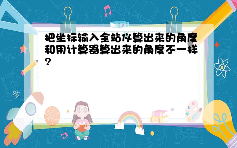 把坐标输入全站仪算出来的角度和用计算器算出来的角度不一样?