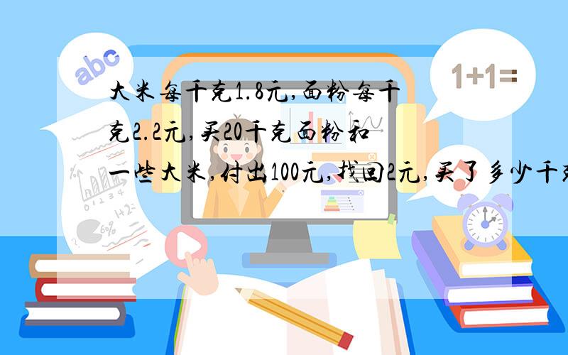 大米每千克1.8元,面粉每千克2.2元,买20千克面粉和一些大米,付出100元,找回2元,买了多少千克大米?