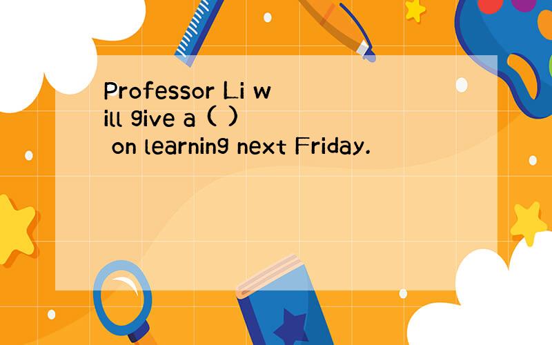 Professor Li will give a ( ) on learning next Friday.