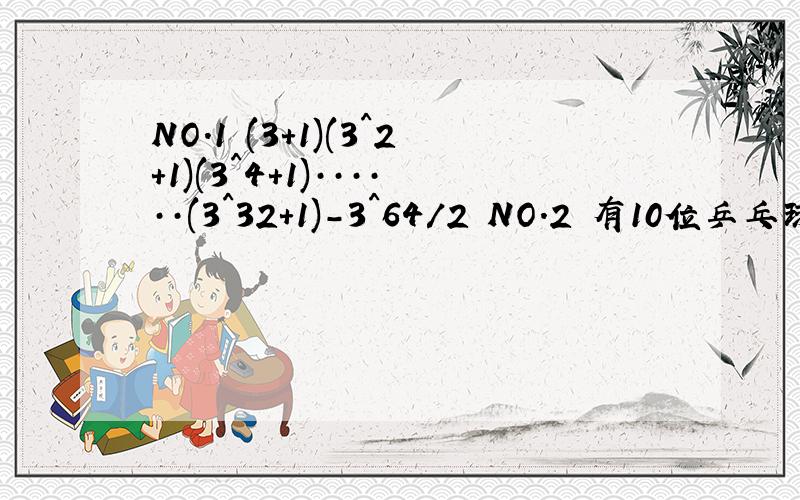 NO.1 (3+1)(3^2+1)(3^4+1)······(3^32+1)-3^64/2 NO.2 有10位乒乓球选手