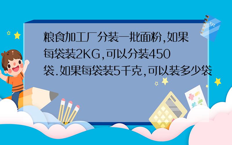 粮食加工厂分装一批面粉,如果每袋装2KG,可以分装450袋.如果每袋装5千克,可以装多少袋