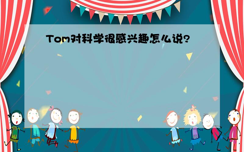 Tom对科学很感兴趣怎么说?